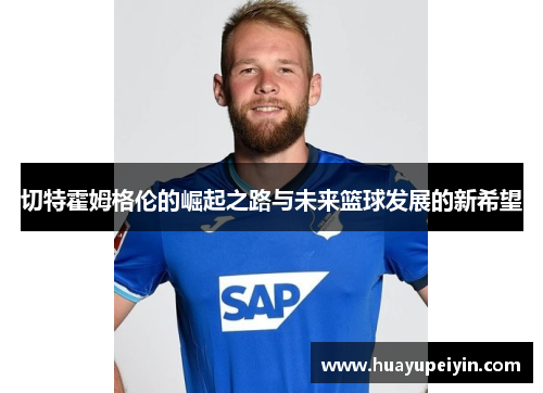 切特霍姆格伦的崛起之路与未来篮球发展的新希望