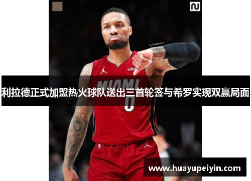 利拉德正式加盟热火球队送出三首轮签与希罗实现双赢局面