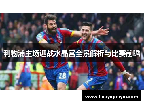 利物浦主场迎战水晶宫全景解析与比赛前瞻