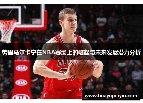 劳里马尔卡宁在NBA赛场上的崛起与未来发展潜力分析