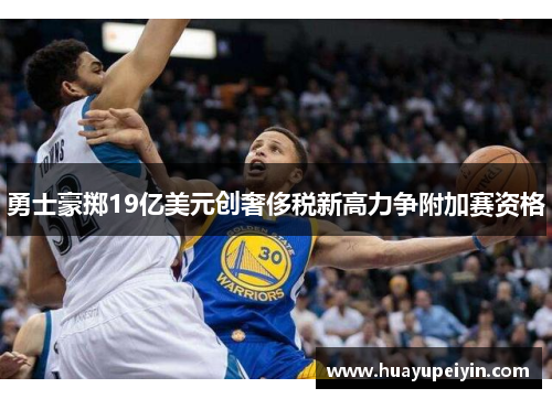 勇士豪掷19亿美元创奢侈税新高力争附加赛资格