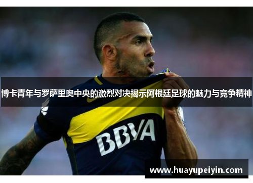 博卡青年与罗萨里奥中央的激烈对决揭示阿根廷足球的魅力与竞争精神