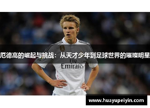 厄德高的崛起与挑战：从天才少年到足球世界的璀璨明星
