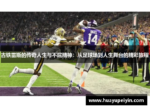 古铁雷斯的传奇人生与不屈精神：从足球场到人生舞台的精彩旅程