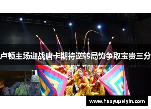 卢顿主场迎战唐卡期待逆转局势争取宝贵三分