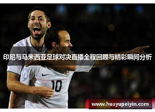 印尼与马来西亚足球对决直播全程回顾与精彩瞬间分析