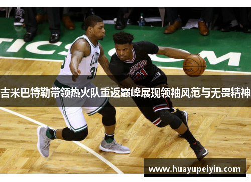 吉米巴特勒带领热火队重返巅峰展现领袖风范与无畏精神