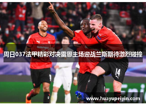 周日037法甲精彩对决雷恩主场迎战兰斯期待激烈碰撞