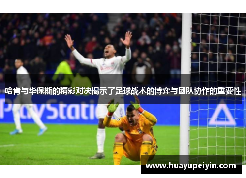 哈肯与华保斯的精彩对决揭示了足球战术的博弈与团队协作的重要性
