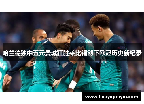 哈兰德独中五元曼城狂胜莱比锡创下欧冠历史新纪录