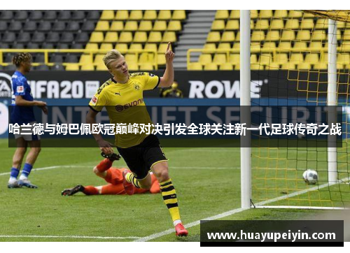 哈兰德与姆巴佩欧冠巅峰对决引发全球关注新一代足球传奇之战