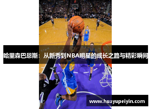 哈里森巴恩斯：从新秀到NBA明星的成长之路与精彩瞬间