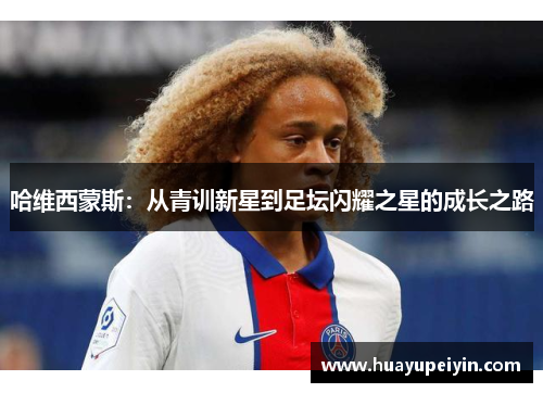 哈维西蒙斯：从青训新星到足坛闪耀之星的成长之路