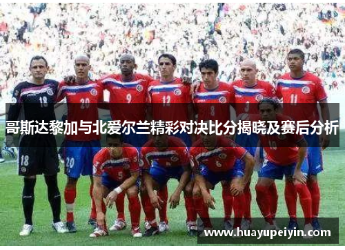 哥斯达黎加与北爱尔兰精彩对决比分揭晓及赛后分析