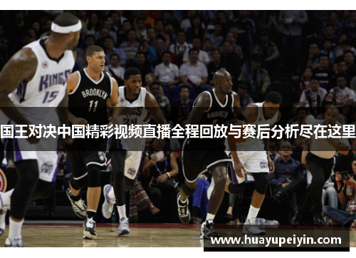 国王对决中国精彩视频直播全程回放与赛后分析尽在这里