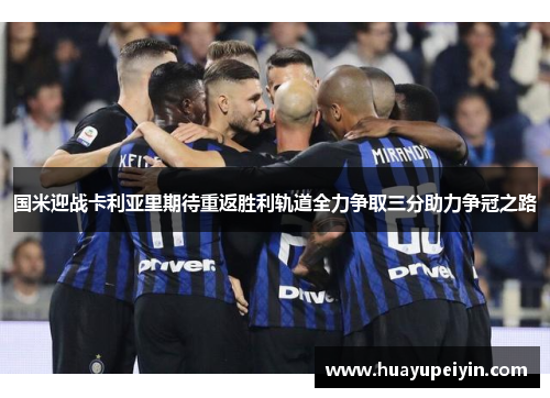 国米迎战卡利亚里期待重返胜利轨道全力争取三分助力争冠之路