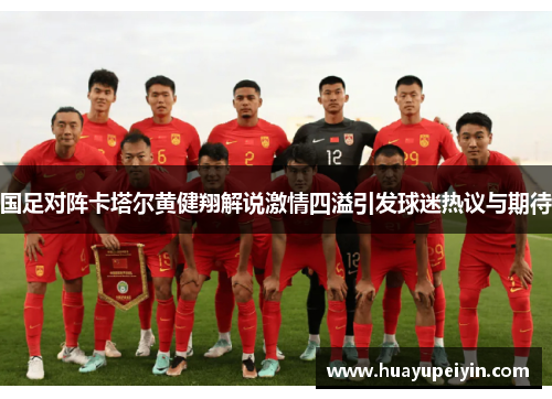 国足对阵卡塔尔黄健翔解说激情四溢引发球迷热议与期待