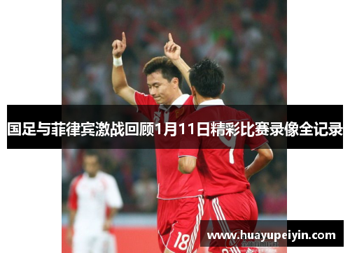 国足与菲律宾激战回顾1月11日精彩比赛录像全记录