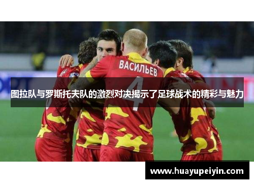 图拉队与罗斯托夫队的激烈对决揭示了足球战术的精彩与魅力