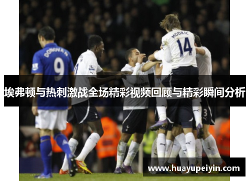 埃弗顿与热刺激战全场精彩视频回顾与精彩瞬间分析