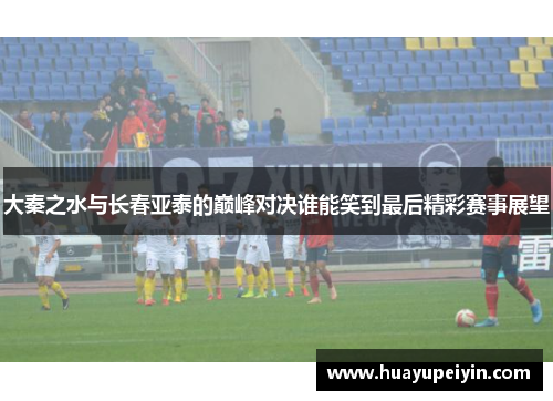 大秦之水与长春亚泰的巅峰对决谁能笑到最后精彩赛事展望