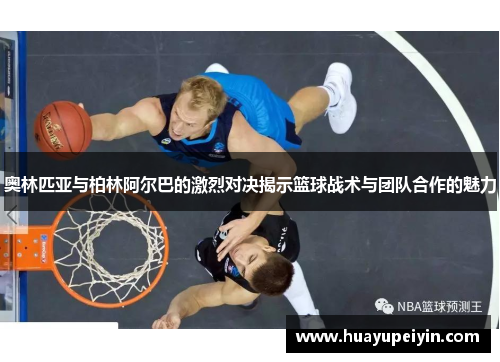 奥林匹亚与柏林阿尔巴的激烈对决揭示篮球战术与团队合作的魅力
