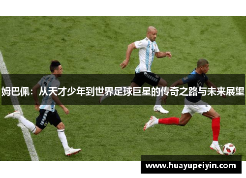 姆巴佩：从天才少年到世界足球巨星的传奇之路与未来展望