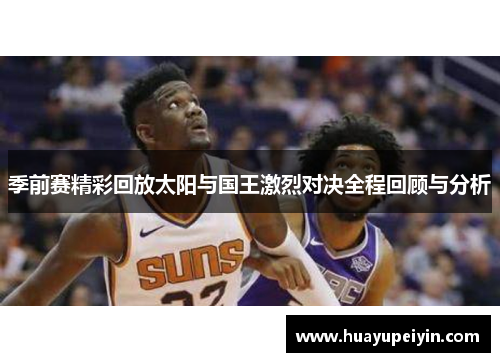 季前赛精彩回放太阳与国王激烈对决全程回顾与分析