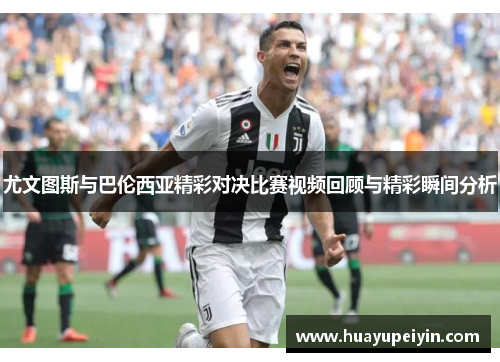尤文图斯与巴伦西亚精彩对决比赛视频回顾与精彩瞬间分析
