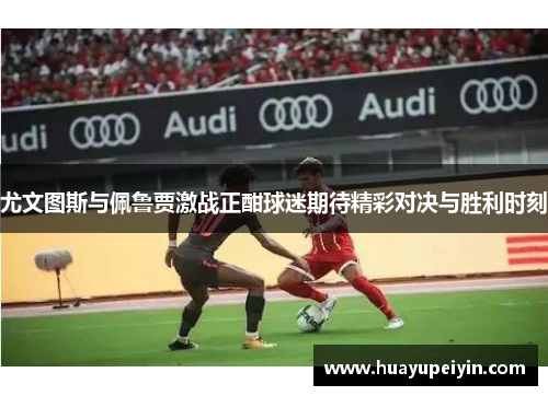 尤文图斯与佩鲁贾激战正酣球迷期待精彩对决与胜利时刻