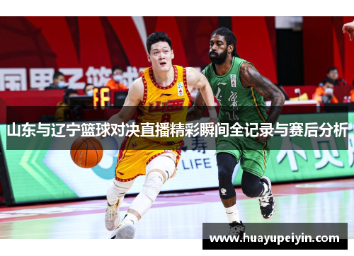 山东与辽宁篮球对决直播精彩瞬间全记录与赛后分析