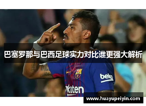 巴塞罗那与巴西足球实力对比谁更强大解析