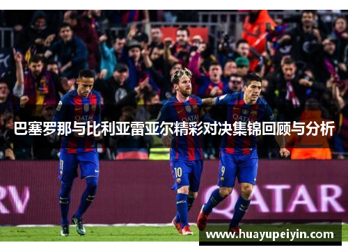 巴塞罗那与比利亚雷亚尔精彩对决集锦回顾与分析