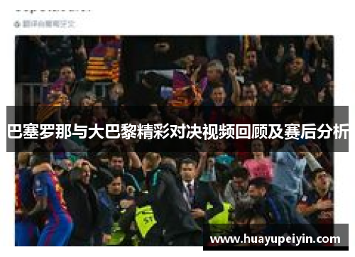 巴塞罗那与大巴黎精彩对决视频回顾及赛后分析