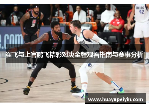 崔飞与上官鹏飞精彩对决全程观看指南与赛事分析