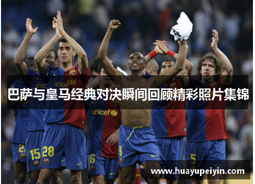 巴萨与皇马经典对决瞬间回顾精彩照片集锦