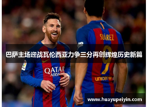 巴萨主场迎战瓦伦西亚力争三分再创辉煌历史新篇