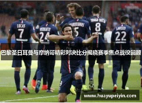 巴黎圣日耳曼与摩纳哥精彩对决比分揭晓赛季焦点战役回顾