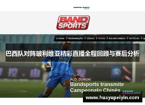 巴西队对阵玻利维亚精彩直播全程回顾与赛后分析