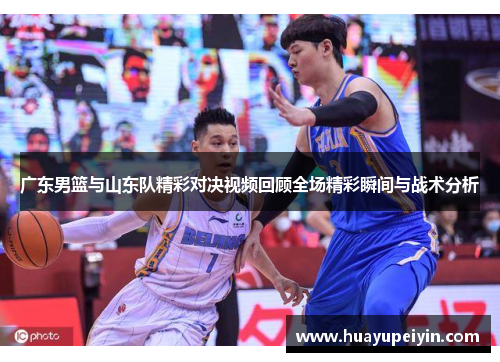 广东男篮与山东队精彩对决视频回顾全场精彩瞬间与战术分析