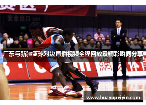 广东与新疆篮球对决直播视频全程回放及精彩瞬间分享
