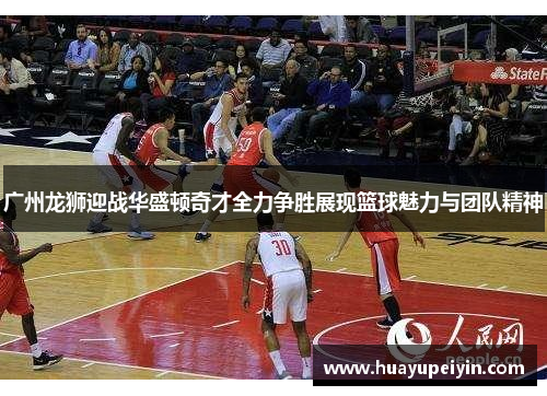 广州龙狮迎战华盛顿奇才全力争胜展现篮球魅力与团队精神