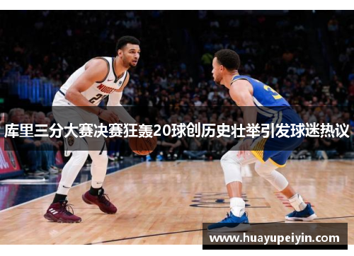 库里三分大赛决赛狂轰20球创历史壮举引发球迷热议