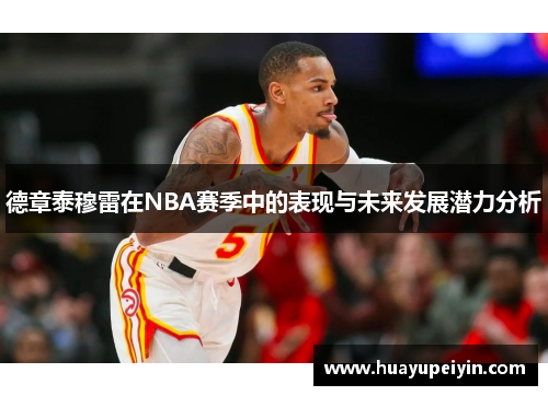 德章泰穆雷在NBA赛季中的表现与未来发展潜力分析