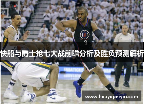 快船与爵士抢七大战前瞻分析及胜负预测解析