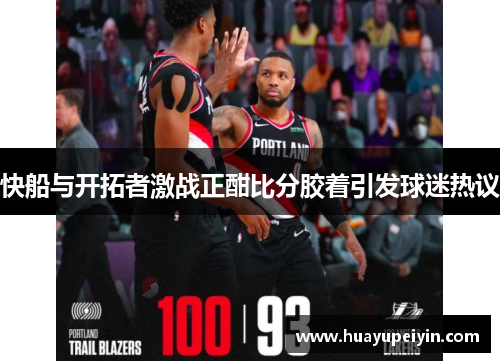 快船与开拓者激战正酣比分胶着引发球迷热议