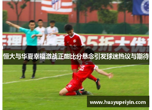 恒大与华夏幸福激战正酣比分悬念引发球迷热议与期待