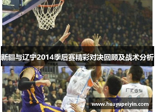新疆与辽宁2014季后赛精彩对决回顾及战术分析