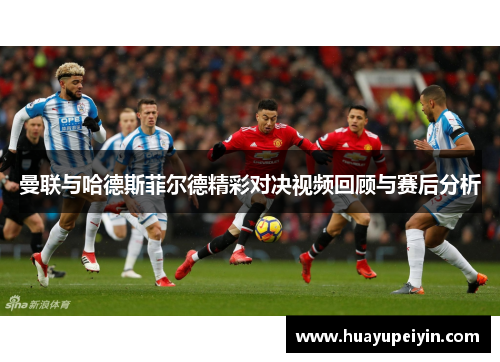曼联与哈德斯菲尔德精彩对决视频回顾与赛后分析