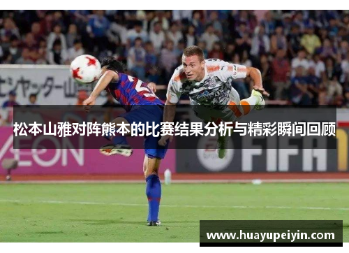 松本山雅对阵熊本的比赛结果分析与精彩瞬间回顾
